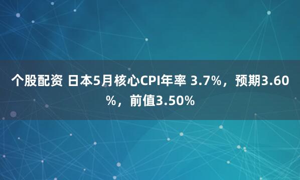 个股配资 日本5月核心CPI年率 3.7%，预期3.60%，前值3.50%