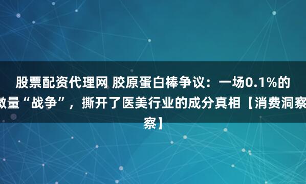股票配资代理网 胶原蛋白棒争议：一场0.1%的微量“战争”，撕开了医美行业的成分真相【消费洞察】