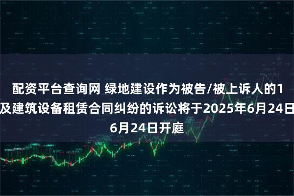 配资平台查询网 绿地建设作为被告/被上诉人的1起涉及建筑设备租赁合同纠纷的诉讼将于2025年6月24日开庭