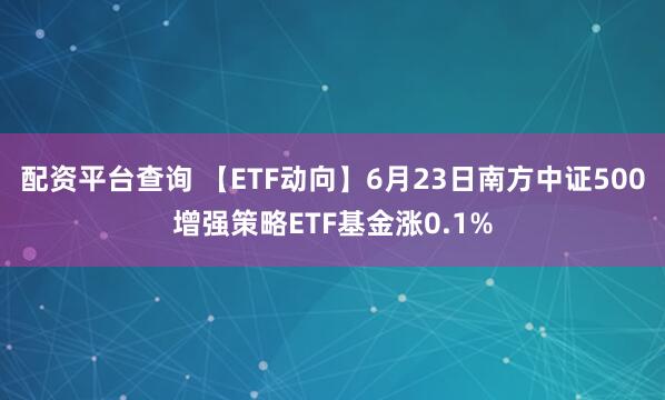 配资平台查询 【ETF动向】6月23日南方中证500增强策略ETF基金涨0.1%