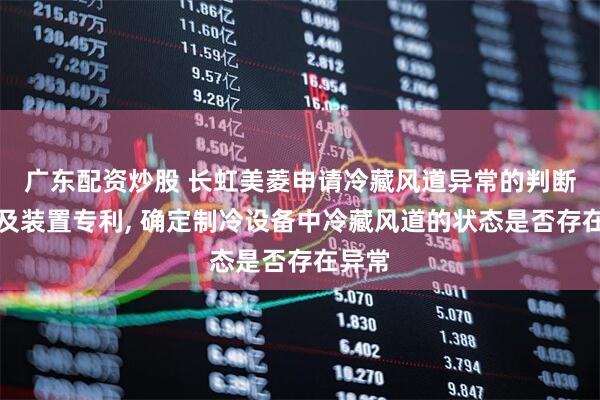 广东配资炒股 长虹美菱申请冷藏风道异常的判断方法及装置专利, 确定制冷设备中冷藏风道的状态是否存在异常