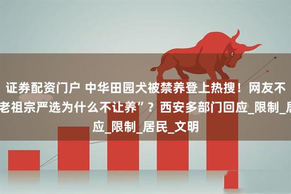 证券配资门户 中华田园犬被禁养登上热搜！网友不理解称“老祖宗严选为什么不让养”？西安多部门回应_限制_居民_文明