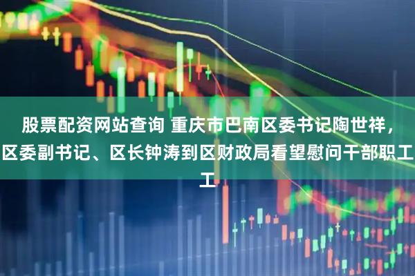 股票配资网站查询 重庆市巴南区委书记陶世祥，区委副书记、区长钟涛到区财政局看望慰问干部职工