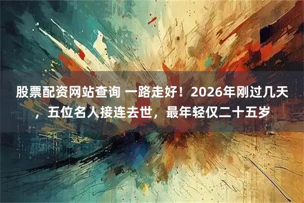 股票配资网站查询 一路走好！2026年刚过几天，五位名人接连去世，最年轻仅二十五岁
