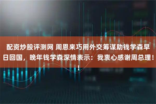 配资炒股评测网 周恩来巧用外交筹谋助钱学森早日回国，晚年钱学森深情表示：我衷心感谢周总理！